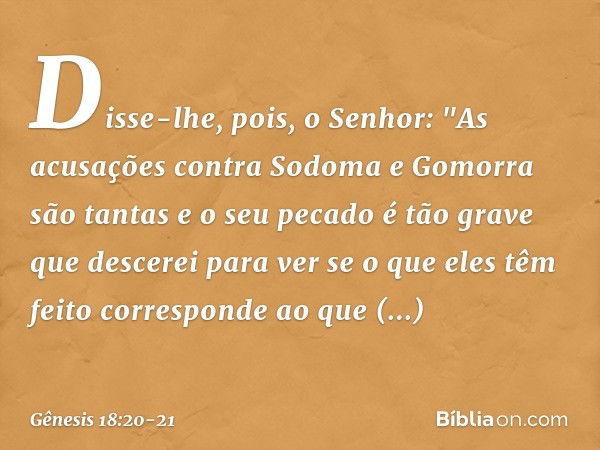 Disse-lhe, pois, o Senhor: "As acusa­ções contra Sodoma e Gomorra são tantas e o seu pecado é tão grave que descerei para ver se o que eles têm feito correspond