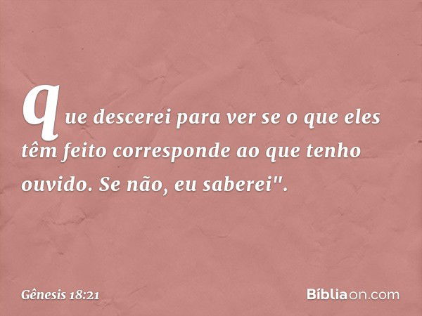 que descerei para ver se o que eles têm feito corresponde ao que te­nho ouvido. Se não, eu saberei". -- Gênesis 18:21