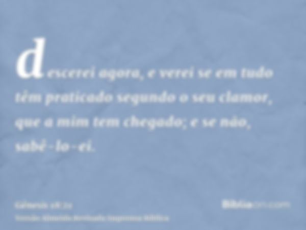 descerei agora, e verei se em tudo têm praticado segundo o seu clamor, que a mim tem chegado; e se não, sabê-lo-ei.