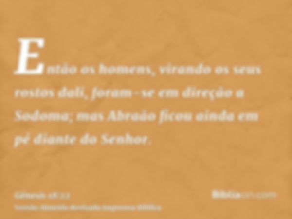 Então os homens, virando os seus rostos dali, foram-se em direção a Sodoma; mas Abraão ficou ainda em pé diante do Senhor.