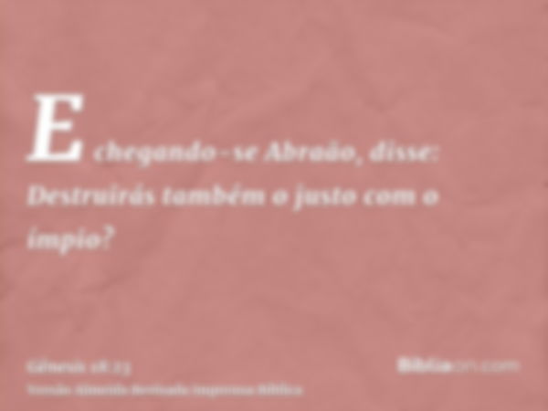 E chegando-se Abraão, disse: Destruirás também o justo com o ímpio?