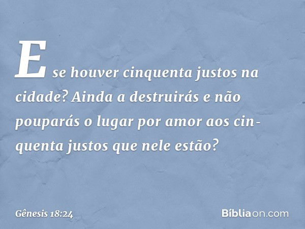 E se hou­ver cinquenta justos na cidade? Ainda a destrui­rás e não pouparás­ o lugar por amor aos cin­quenta justos que nele estão? -- Gênesis 18:24