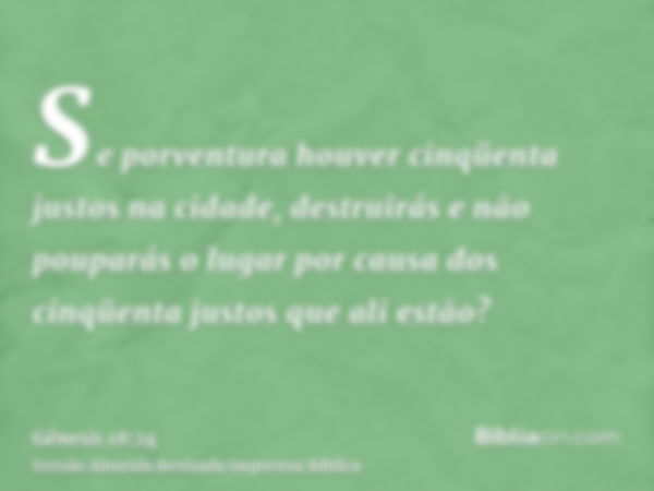 Se porventura houver cinqüenta justos na cidade, destruirás e não pouparás o lugar por causa dos cinqüenta justos que ali estão?