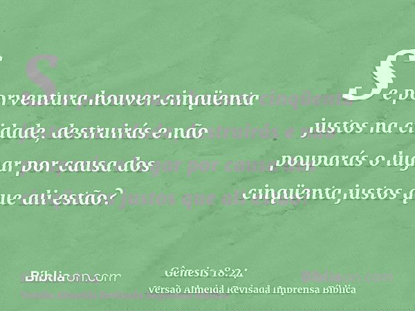 Se porventura houver cinqüenta justos na cidade, destruirás e não pouparás o lugar por causa dos cinqüenta justos que ali estão?