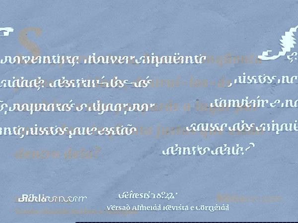 Se, porventura, houver cinqüenta justos na cidade, destruí-los-ás também e não pouparás o lugar por causa dos cinqüenta justos que estão dentro dela?