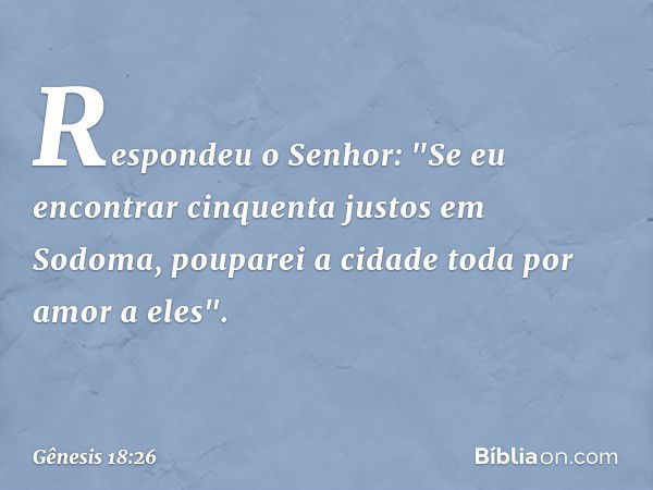 Respondeu o Senhor: "Se eu encontrar cinquenta justos em Sodoma, pouparei a cidade toda por amor a eles". -- Gênesis 18:26