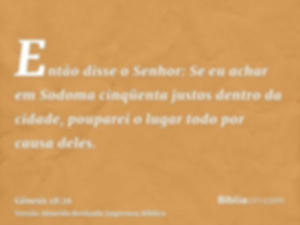 Então disse o Senhor: Se eu achar em Sodoma cinqüenta justos dentro da cidade, pouparei o lugar todo por causa deles.