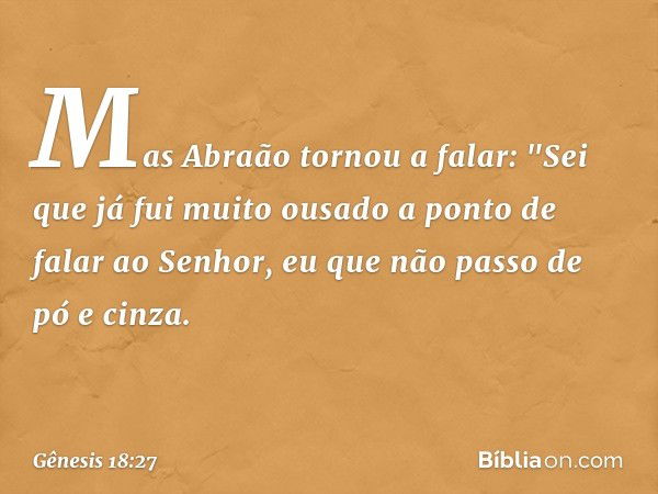 Mas Abraão tornou a falar: "Sei que já fui muito ousado a ponto de falar ao Senhor, eu que não passo de pó e cinza. -- Gênesis 18:27