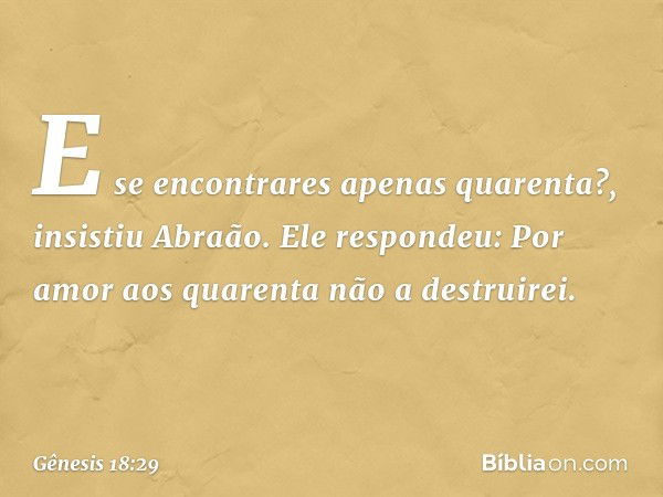 "E se encontrares apenas quarenta?", insistiu Abraão.
Ele respondeu: "Por amor aos quarenta não a destruirei". -- Gênesis 18:29