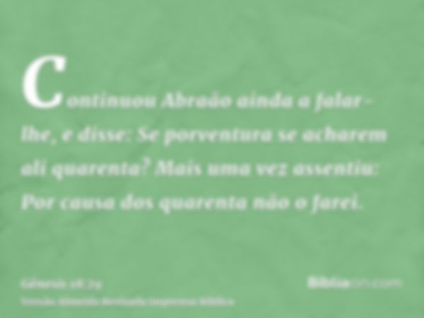 Continuou Abraão ainda a falar-lhe, e disse: Se porventura se acharem ali quarenta? Mais uma vez assentiu: Por causa dos quarenta não o farei.