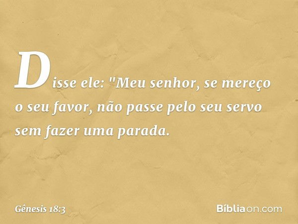 Disse ele: "Meu senhor, se mereço o seu favor, não passe pelo seu servo sem fazer uma parada. -- Gênesis 18:3