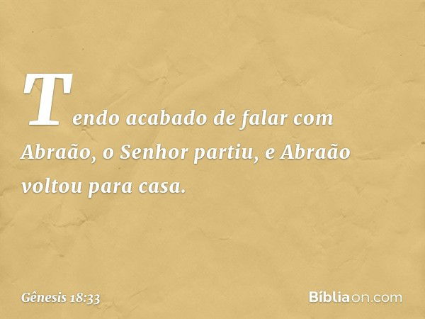 Tendo acabado de falar com Abraão, o Senhor partiu, e Abraão voltou para casa. -- Gênesis 18:33