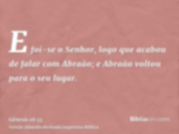 E foi-se o Senhor, logo que acabou de falar com Abraão; e Abraão voltou para o seu lugar.