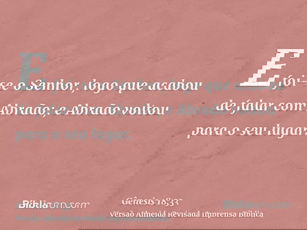 E foi-se o Senhor, logo que acabou de falar com Abraão; e Abraão voltou para o seu lugar.