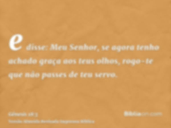 e disse: Meu Senhor, se agora tenho achado graça aos teus olhos, rogo-te que não passes de teu servo.