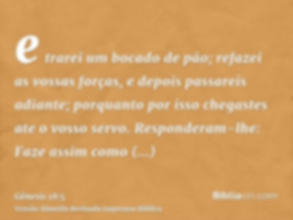 e trarei um bocado de pão; refazei as vossas forças, e depois passareis adiante; porquanto por isso chegastes ate o vosso servo. Responderam-lhe: Faze assim com