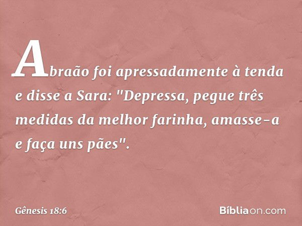 Abraão foi apressadamente à tenda e dis­se a Sara: "Depressa, pegue três medidas da melhor farinha, amasse-a e faça uns pães". -- Gênesis 18:6