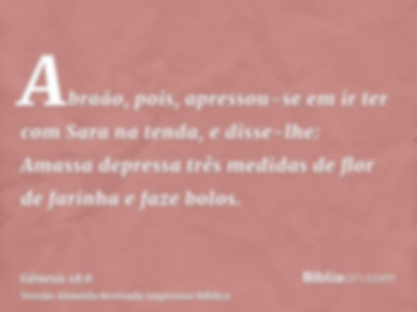 Abraão, pois, apressou-se em ir ter com Sara na tenda, e disse-lhe: Amassa depressa três medidas de flor de farinha e faze bolos.