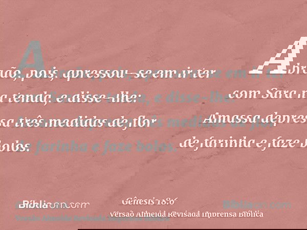 Abraão, pois, apressou-se em ir ter com Sara na tenda, e disse-lhe: Amassa depressa três medidas de flor de farinha e faze bolos.