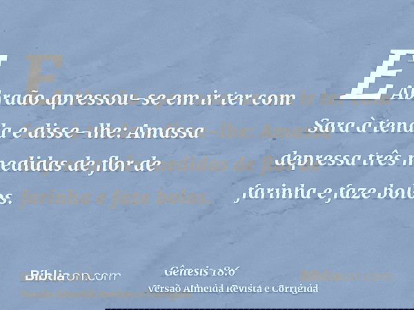 E Abraão apressou-se em ir ter com Sara à tenda e disse-lhe: Amassa depressa três medidas de flor de farinha e faze bolos.