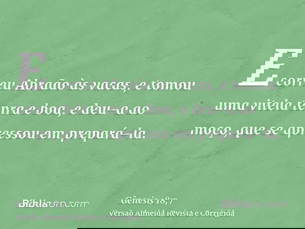E correu Abraão às vacas, e tomou uma vitela tenra e boa, e deu-a ao moço, que se apressou em prepará-la.