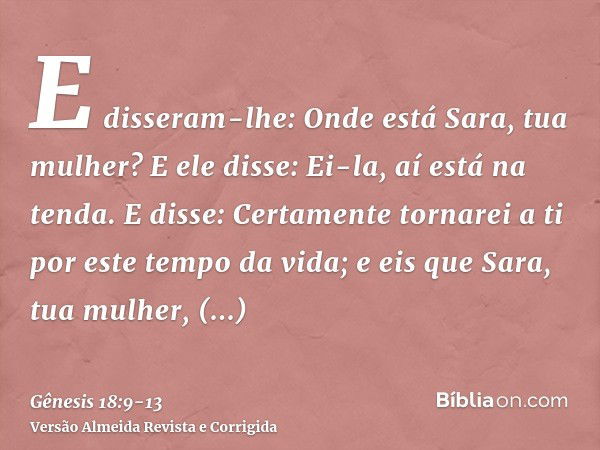 E disseram-lhe: Onde está Sara, tua mulher? E ele disse: Ei-la, aí está na tenda.E disse: Certamente tornarei a ti por este tempo da vida; e eis que Sara, tua m