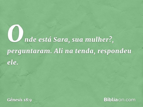 "Onde está Sara, sua mulher?", pergunta­ram.
"Ali na tenda", respondeu ele. -- Gênesis 18:9