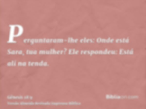 Perguntaram-lhe eles: Onde está Sara, tua mulher? Ele respondeu: Está ali na tenda.