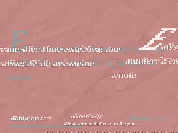 E disseram-lhe: Onde está Sara, tua mulher? E ele disse: Ei-la, aí está na tenda.