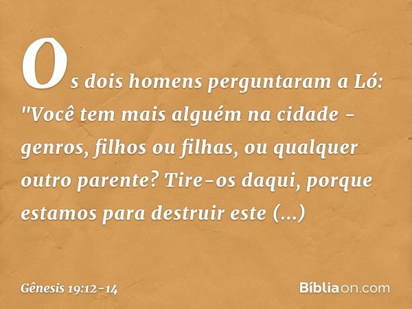 Os dois homens perguntaram a Ló: "Vo­cê tem mais alguém na cidade - genros, filhos ou filhas, ou qualquer outro parente? Tire-os daqui, porque estamos para dest