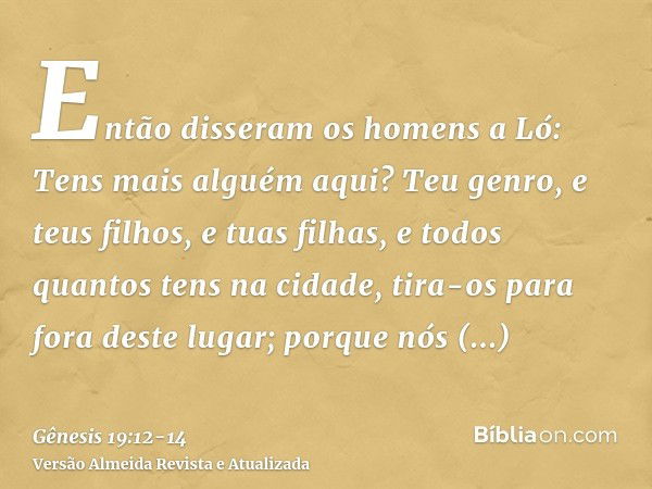 Então disseram os homens a Ló: Tens mais alguém aqui? Teu genro, e teus filhos, e tuas filhas, e todos quantos tens na cidade, tira-os para fora deste lugar;por