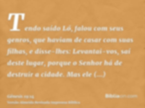 Tendo saído Ló, falou com seus genros, que haviam de casar com suas filhas, e disse-lhes: Levantai-vos, saí deste lugar, porque o Senhor há de destruir a cidade