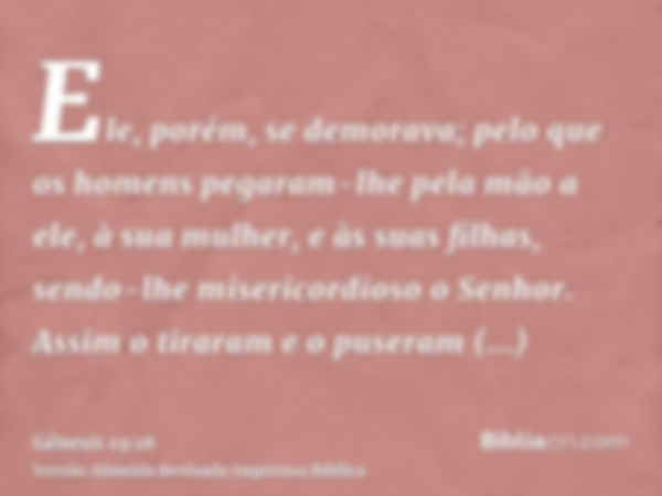 Ele, porém, se demorava; pelo que os homens pegaram-lhe pela mão a ele, à sua mulher, e às suas filhas, sendo-lhe misericordioso o Senhor. Assim o tiraram e o p