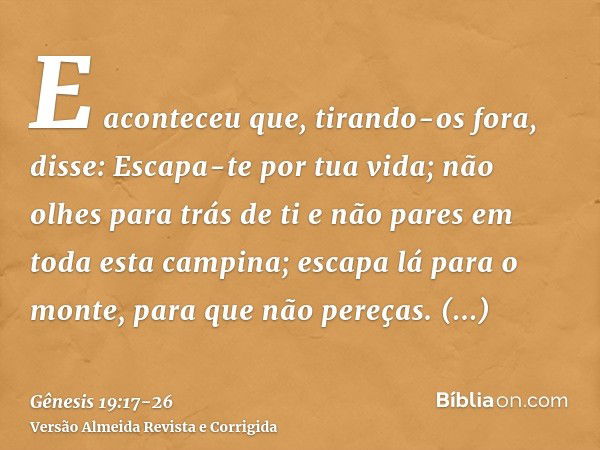 E aconteceu que, tirando-os fora, disse: Escapa-te por tua vida; não olhes para trás de ti e não pares em toda esta campina; escapa lá para o monte, para que nã