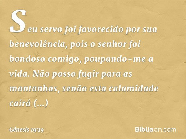 Seu servo foi favorecido por sua benevo­lência, pois o senhor foi bondoso comigo, poupan­do-me a vida. Não posso fugir para as montanhas, senão esta calamidade 