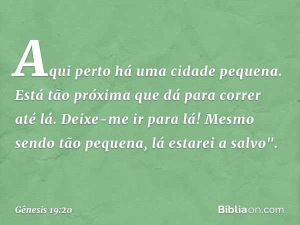 Aqui perto há uma cidade pequena. Está tão próxima que dá para correr até lá. Deixe-me ir para lá! Mesmo sendo tão pequena, lá estarei a salvo". -- Gênesis 19:2