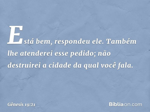 "Está bem", respondeu ele. "Também lhe aten­derei esse pedido; não destruirei a cidade da qual você fala. -- Gênesis 19:21