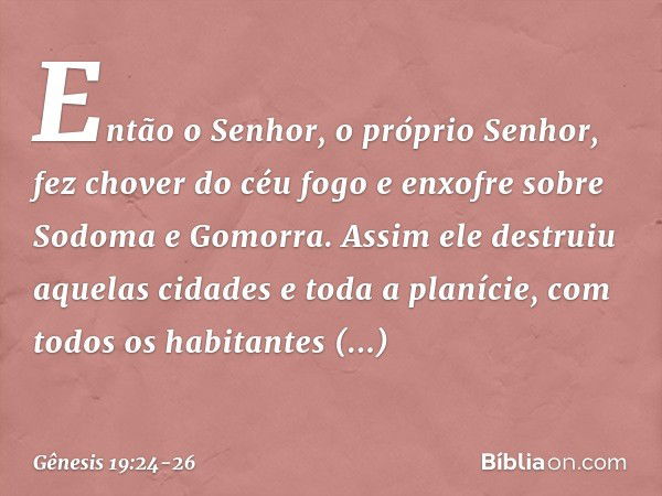 Então o Senhor, o próprio Senhor, fez chover do céu fogo e en­xofre sobre Sodoma e Gomorra. Assim ele destruiu aquelas cidades e toda a planície, com todos os h