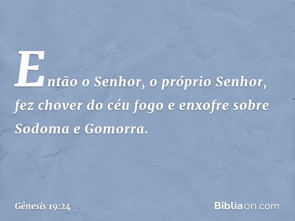 Então o Senhor, o próprio Senhor, fez chover do céu fogo e en­xofre sobre Sodoma e Gomorra. -- Gênesis 19:24