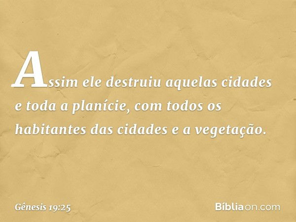 Assim ele destruiu aquelas cidades e toda a planície, com todos os habitantes das cidades e a vegetação. -- Gênesis 19:25