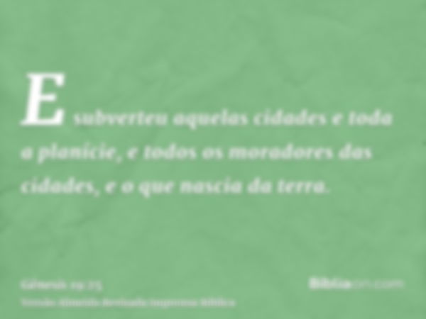 E subverteu aquelas cidades e toda a planície, e todos os moradores das cidades, e o que nascia da terra.