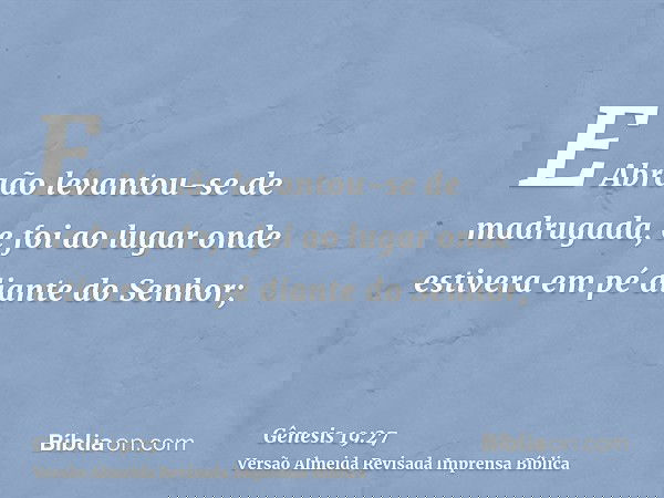 E Abraão levantou-se de madrugada, e foi ao lugar onde estivera em pé diante do Senhor;