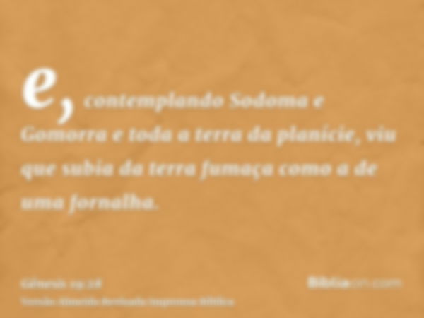 e, contemplando Sodoma e Gomorra e toda a terra da planície, viu que subia da terra fumaça como a de uma fornalha.