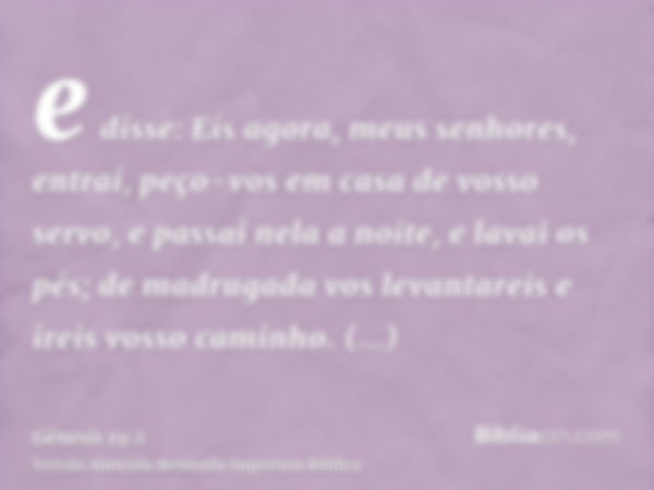 e disse: Eis agora, meus senhores, entrai, peço-vos em casa de vosso servo, e passai nela a noite, e lavai os pés; de madrugada vos levantareis e ireis vosso ca