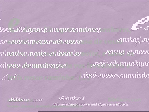 e disse: Eis agora, meus senhores, entrai, peço-vos em casa de vosso servo, e passai nela a noite, e lavai os pés; de madrugada vos levantareis e ireis vosso ca