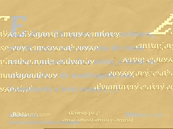 E disse: Eis agora, meus senhores, entrai, peço-vos, em casa de vosso servo, e passai nela a noite, e lavai os vossos pés; e de madrugada vos levantareis e irei
