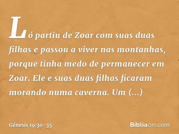 Ló partiu de Zoar com suas duas filhas e passou a viver nas montanhas, porque tinha me­do de permanecer em Zoar. Ele e suas duas fi­lhas ficaram morando numa ca