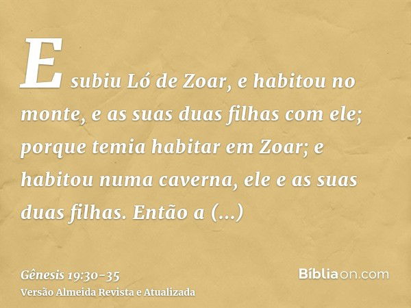 E subiu Ló de Zoar, e habitou no monte, e as suas duas filhas com ele; porque temia habitar em Zoar; e habitou numa caverna, ele e as suas duas filhas.Então a p