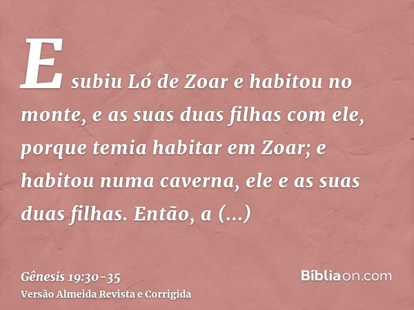 E subiu Ló de Zoar e habitou no monte, e as suas duas filhas com ele, porque temia habitar em Zoar; e habitou numa caverna, ele e as suas duas filhas.Então, a p