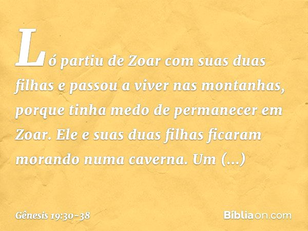 Ló partiu de Zoar com suas duas filhas e passou a viver nas montanhas, porque tinha me­do de permanecer em Zoar. Ele e suas duas fi­lhas ficaram morando numa ca